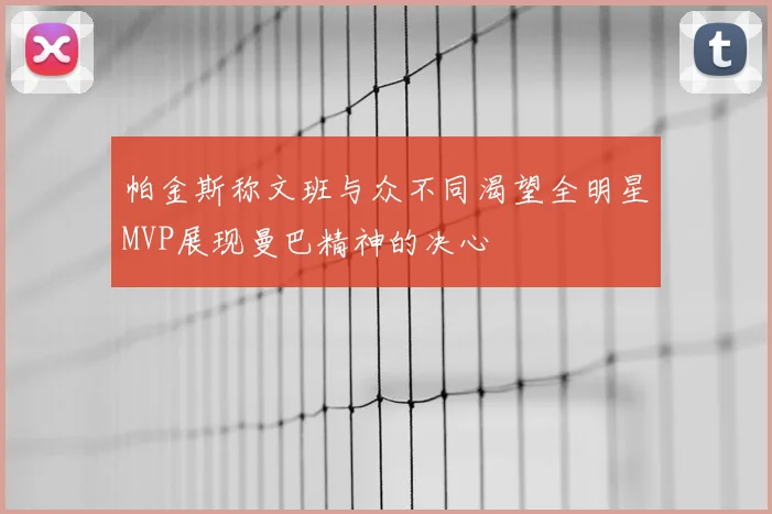 帕金斯称文班与众不同渴望全明星MVP展现曼巴精神的决心