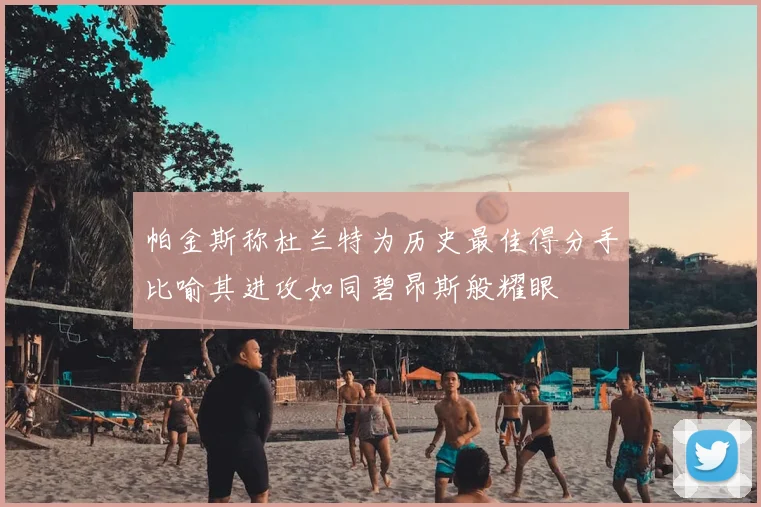 帕金斯称杜兰特为历史最佳得分手比喻其进攻如同碧昂斯般耀眼