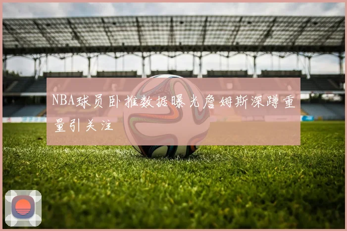 NBA球员卧推数据曝光詹姆斯深蹲重量引关注