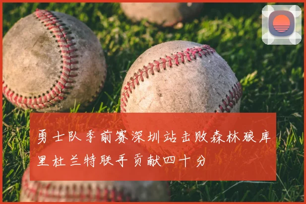 勇士队季前赛深圳站击败森林狼库里杜兰特联手贡献四十分