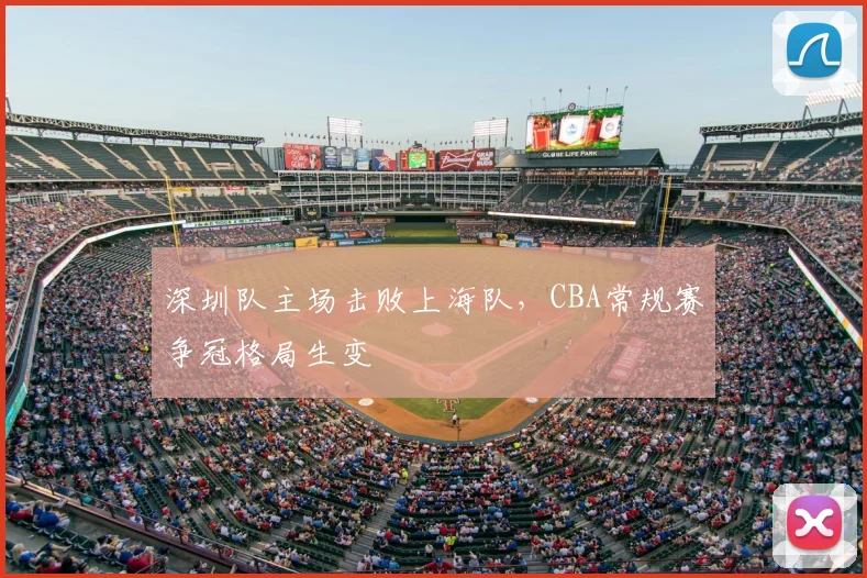 深圳队主场击败上海队,CBA常规赛争冠格局生变
