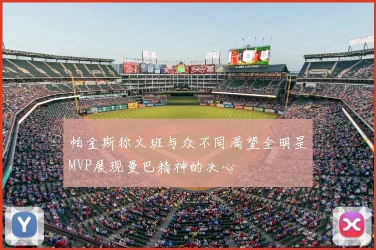 帕金斯称文班与众不同渴望全明星MVP展现曼巴精神的决心