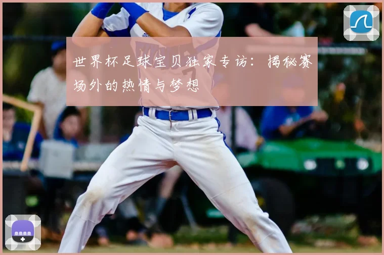 世界杯足球宝贝独家专访:揭秘赛场外的热情与梦想