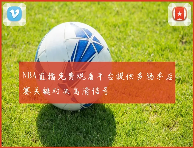 NBA直播免费观看平台提供多场季后赛关键对决高清信号
