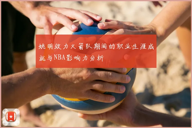 姚明效力火箭队期间的职业生涯成就与NBA影响力分析