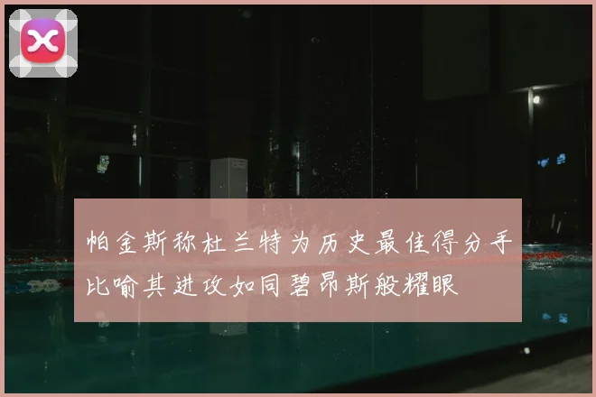 帕金斯称杜兰特为历史最佳得分手比喻其进攻如同碧昂斯般耀眼