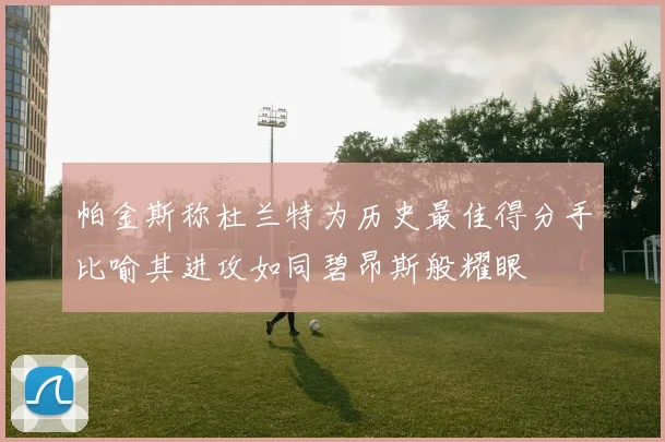 帕金斯称杜兰特为历史最佳得分手比喻其进攻如同碧昂斯般耀眼