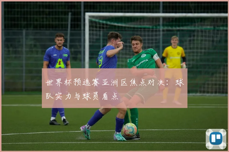 世界杯预选赛亚洲区焦点对决:球队实力与球员看点
