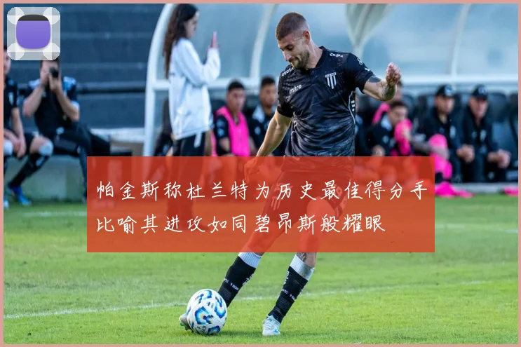 帕金斯称杜兰特为历史最佳得分手比喻其进攻如同碧昂斯般耀眼