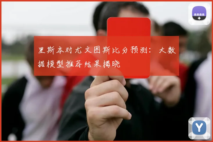 里斯本对尤文图斯比分预测:大数据模型推荐结果揭晓