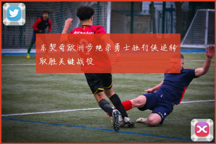 东契奇欧洲步绝杀勇士独行侠逆转取胜关键战役