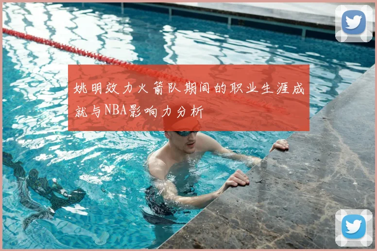 姚明效力火箭队期间的职业生涯成就与NBA影响力分析