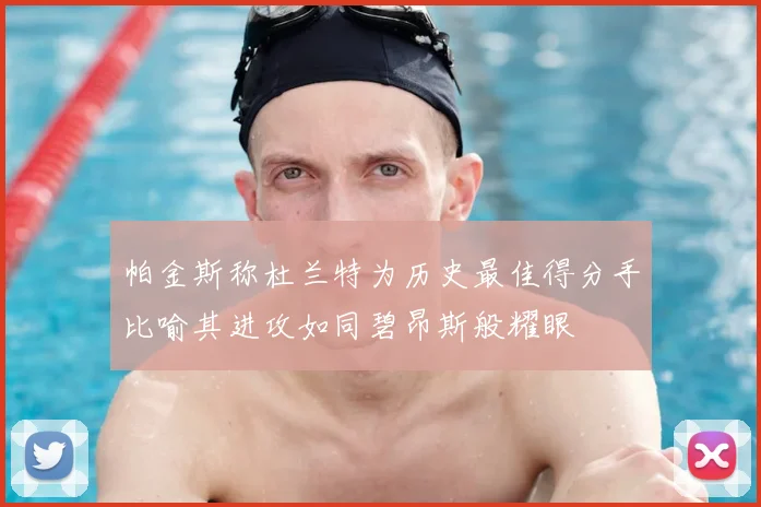 帕金斯称杜兰特为历史最佳得分手比喻其进攻如同碧昂斯般耀眼
