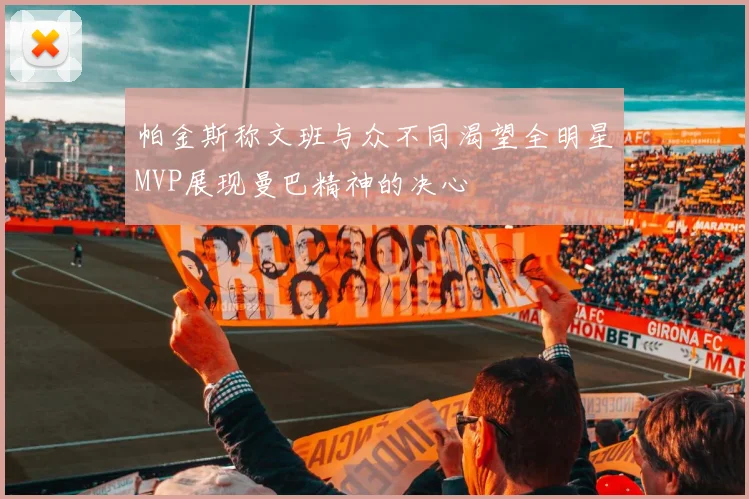 帕金斯称文班与众不同渴望全明星MVP展现曼巴精神的决心