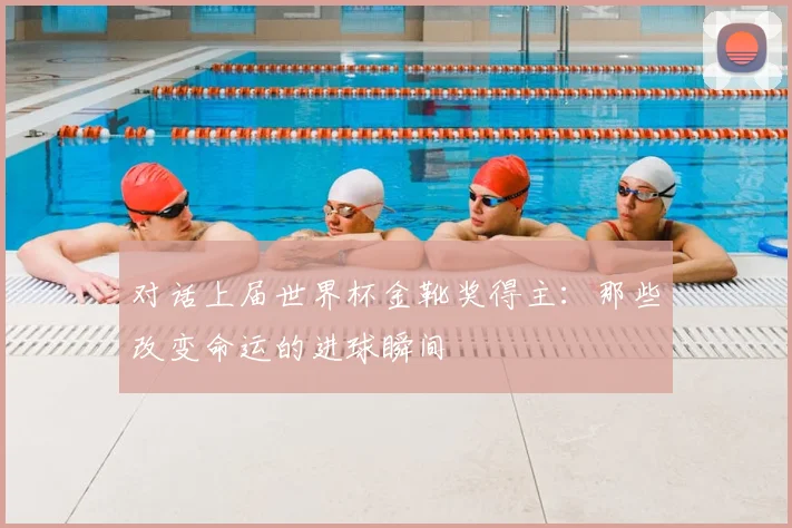 对话上届世界杯金靴奖得主：那些改变命运的进球瞬间