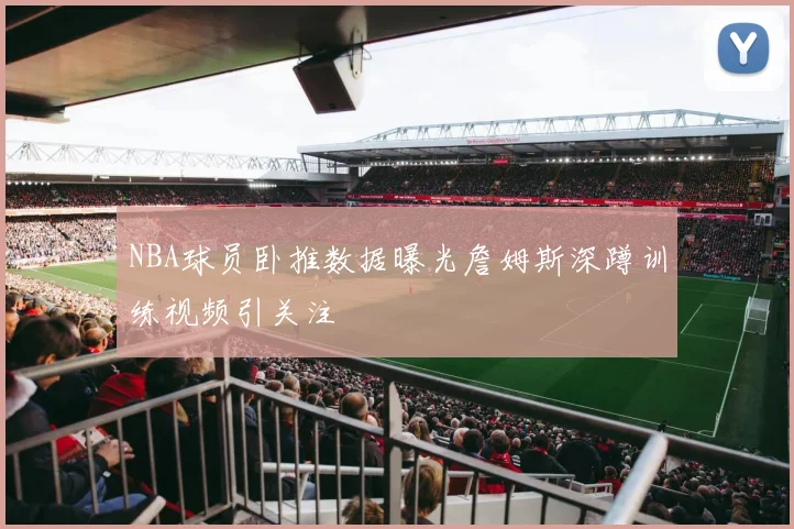 NBA球员卧推数据曝光詹姆斯深蹲训练视频引关注