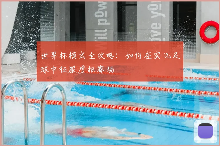 世界杯模式全攻略:如何在实况足球中征服虚拟赛场