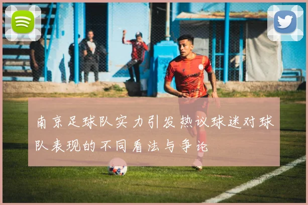 南京足球队实力引发热议球迷对球队表现的不同看法与争论