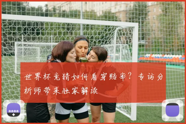 世界杯竞猜如何看穿赔率?专访分析师带来独家解读