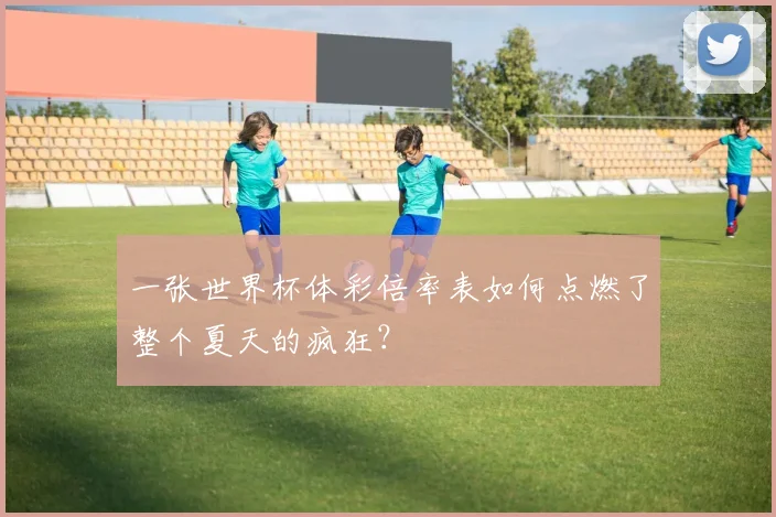 一张世界杯体彩倍率表如何点燃了整个夏天的疯狂?