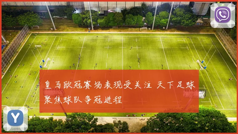 皇马欧冠赛场表现受关注 天下足球聚焦球队争冠进程