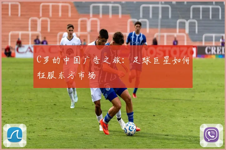 C罗的中国广告之旅:足球巨星如何征服东方市场
