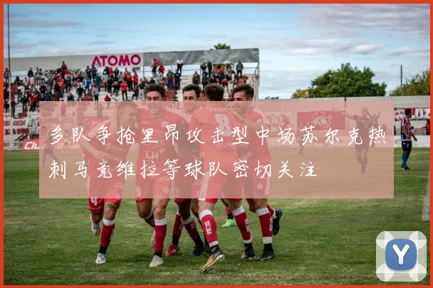 多队争抢里昂攻击型中场苏尔克热刺马竞维拉等球队密切关注