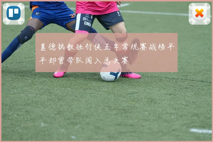 基德执教独行侠五年常规赛战绩平平却曾带队闯入总决赛