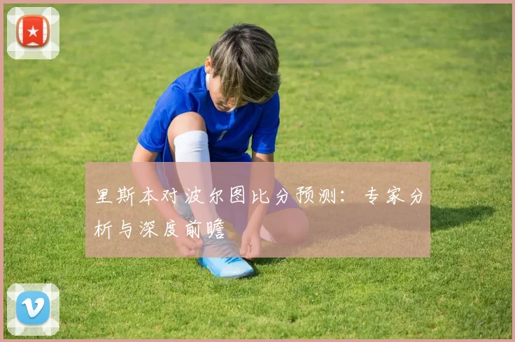 里斯本对波尔图比分预测:专家分析与深度前瞻