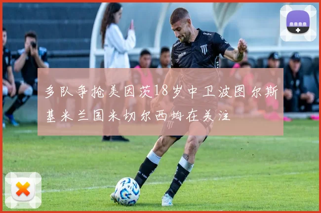 多队争抢美因茨18岁中卫波图尔斯基米兰国米切尔西均在关注