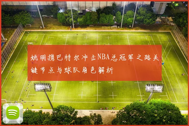 姚明携巴特尔冲击NBA总冠军之路关键节点与球队角色解析