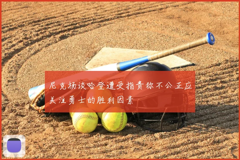 尼克杨谈哈登遭受指责称不公正应关注勇士的胜利因素