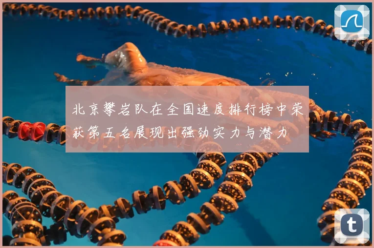 北京攀岩队在全国速度排行榜中荣获第五名展现出强劲实力与潜力