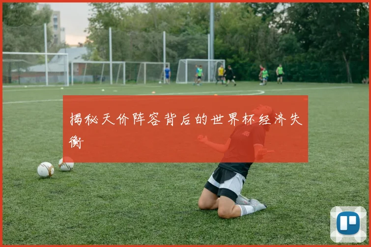 揭秘天价阵容背后的世界杯经济失衡