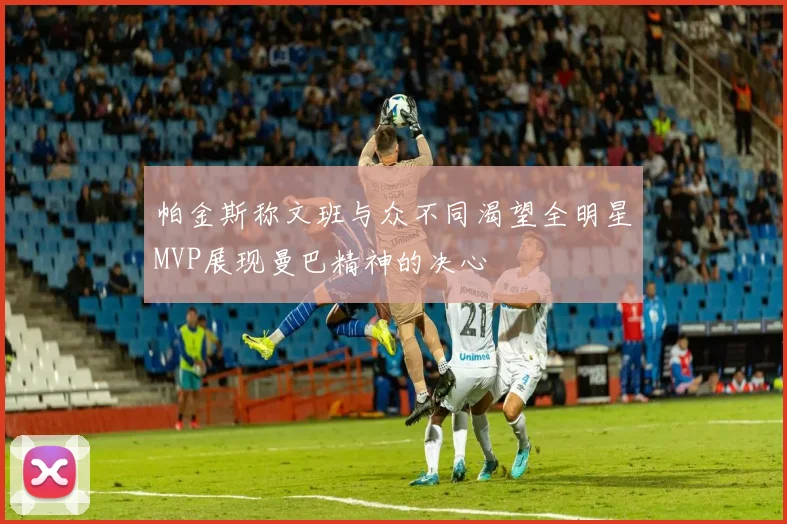 帕金斯称文班与众不同渴望全明星MVP展现曼巴精神的决心