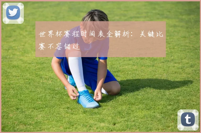 世界杯赛程时间表全解析:关键比赛不容错过