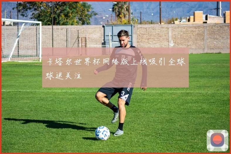 卡塔尔世界杯网络版上线吸引全球球迷关注