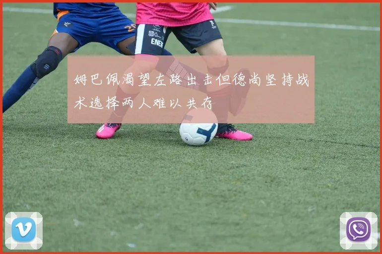 姆巴佩渴望左路出击但德尚坚持战术选择两人难以共存