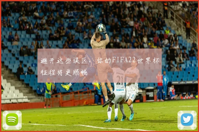 避开这些误区,你的FIFA22世界杯征程将更顺畅