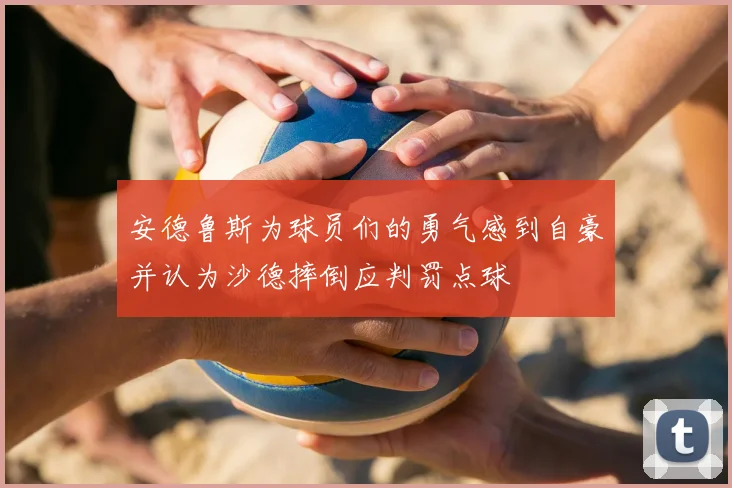 安德鲁斯为球员们的勇气感到自豪并认为沙德摔倒应判罚点球