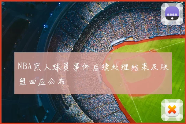 NBA黑人球员事件后续处理结果及联盟回应公布