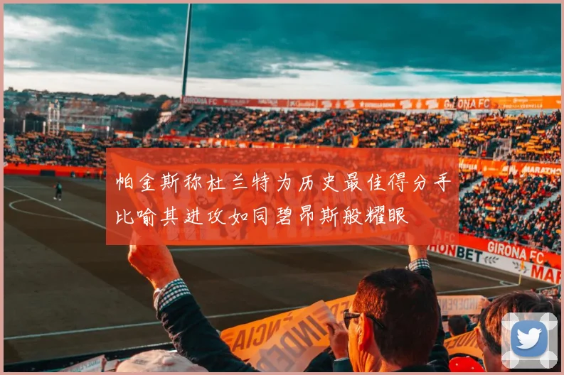帕金斯称杜兰特为历史最佳得分手比喻其进攻如同碧昂斯般耀眼