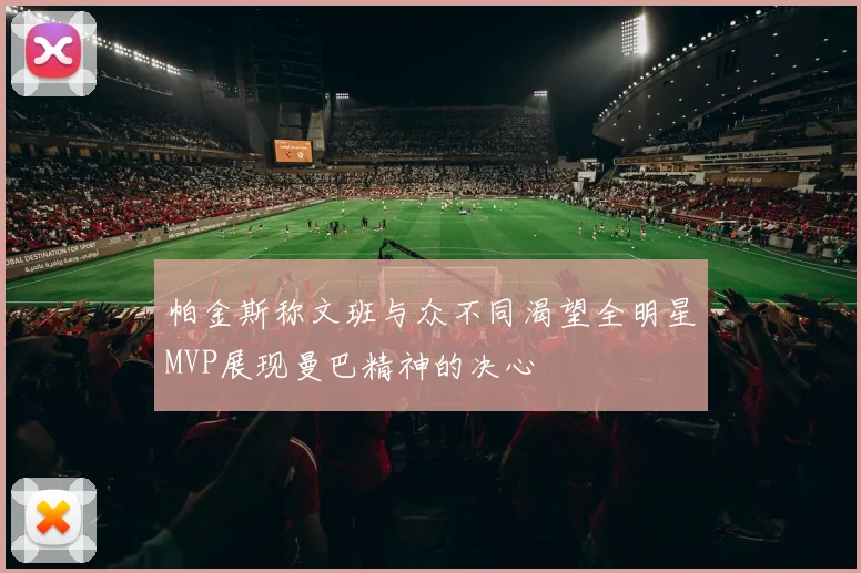 帕金斯称文班与众不同渴望全明星MVP展现曼巴精神的决心