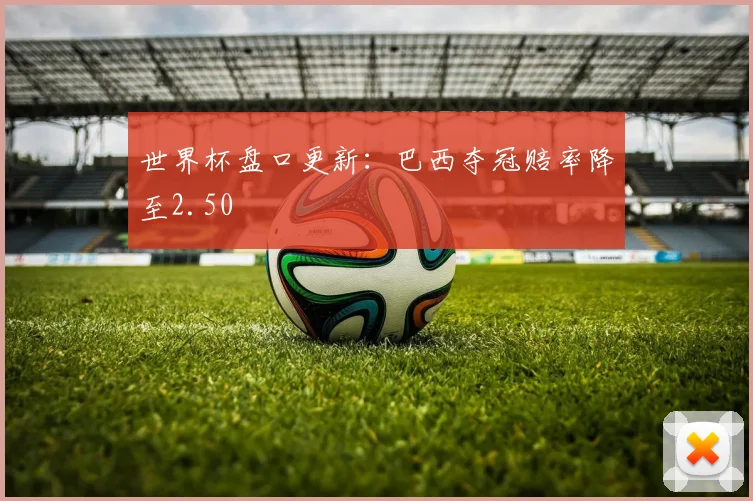 世界杯盘口更新:巴西夺冠赔率降至2.50