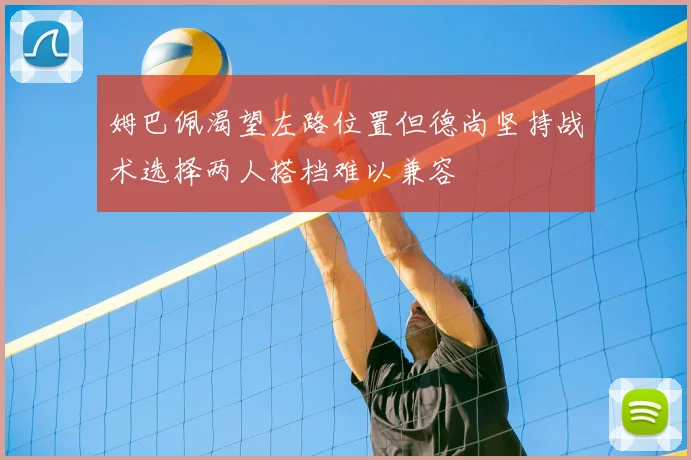 姆巴佩渴望左路位置但德尚坚持战术选择两人搭档难以兼容