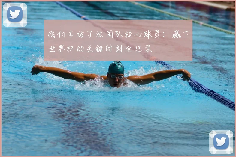我们专访了法国队核心球员:赢下世界杯的关键时刻全记录