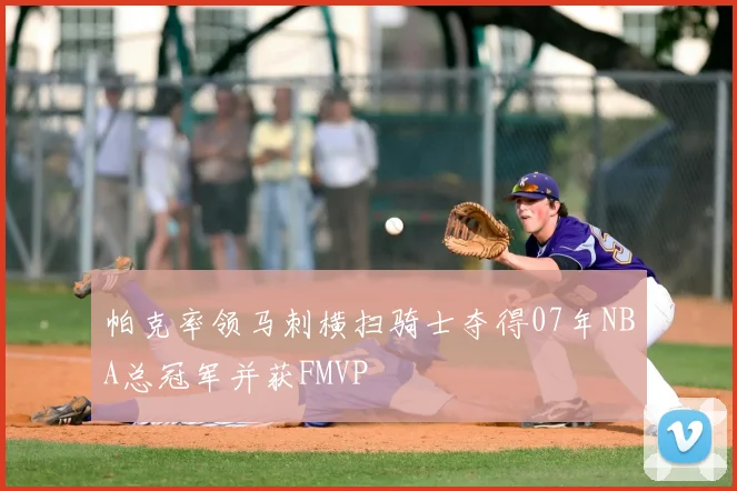 帕克率领马刺横扫骑士夺得07年NBA总冠军并获FMVP