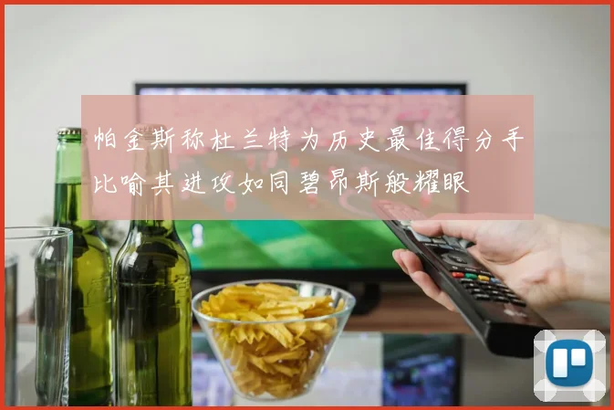 帕金斯称杜兰特为历史最佳得分手比喻其进攻如同碧昂斯般耀眼