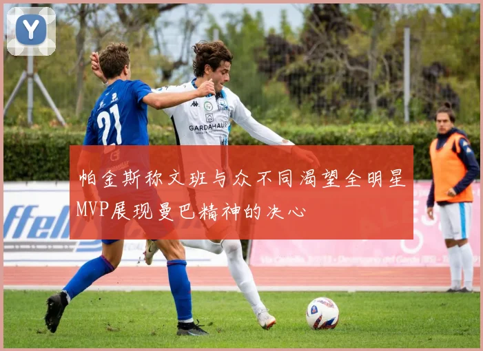 帕金斯称文班与众不同渴望全明星MVP展现曼巴精神的决心
