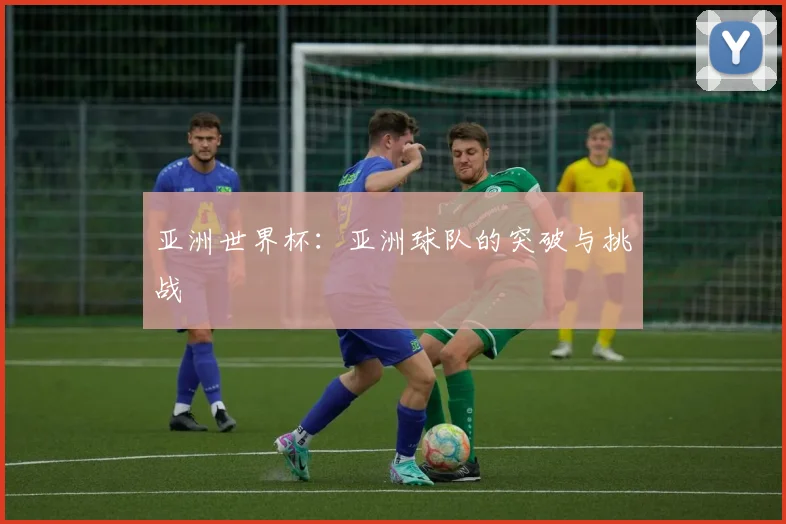 亚洲世界杯:亚洲球队的突破与挑战